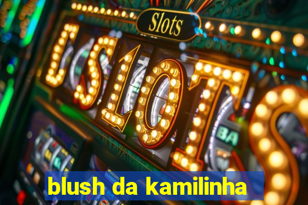 blush da kamilinha